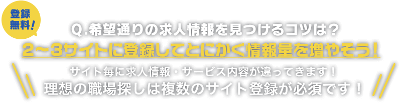 Ｑ.希望通りの求人情報を見つけるコツは？・大手サイトの評判をチェックしてみよう・年収ＵＰした70％以上の方が複数のサイトに登録しています・登録完了後、無料サポートをしてもらいましょう